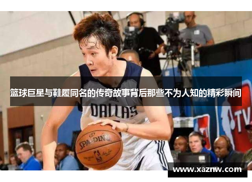 篮球巨星与鞋履同名的传奇故事背后那些不为人知的精彩瞬间